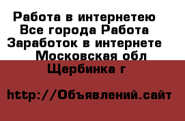 Работа в интернетею - Все города Работа » Заработок в интернете   . Московская обл.,Щербинка г.